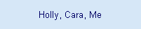Holly, Cara, Me