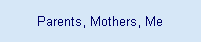 Parents, Mothers, Me